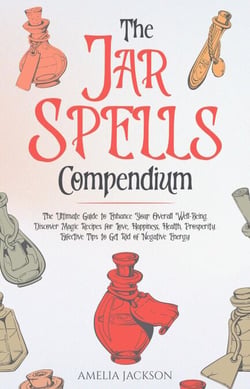 The Jar Spells Compendium: The Ultimate Guide to Enhance Your Overall Well-Being. Discover Magic Recipes for Love, Happiness, Health, Prosperity. Effective Tips to Get Rid of Negative Energy