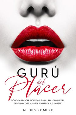 Gurú del Placer: Cómo Dar Placer Inolvidable a Mujeres Durante el Sexo para que Jamás te Borren de sus Mentes
