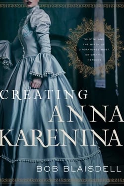 Creating Anna Karenina - Tolstoy and the Birth of Literature's Most Enigmatic Heroine