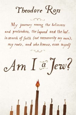 Am I a Jew? - My Journey Among the Believers and Pretenders, the Lapsed and the Lost, in Search of Faith (Not Necessarily My Own), My Roots, and Who Knows, Even Myself