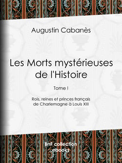 Les Morts mystérieuses de l'Histoire - Tome I - Rois, reines et princes français de Charlemagne à Louis XIII