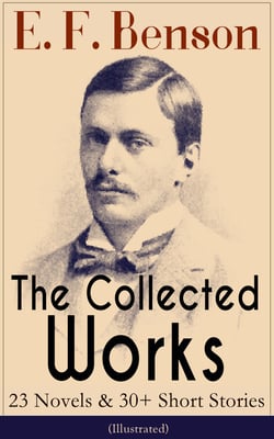 The Collected Works of E. F. Benson: 23 Novels &amp; 30+ Short Stories (Illustrated): Dodo Trilogy, Queen Lucia, Miss Mapp, David Blaize, The Room in The Tower, Paying Guests, The Relentless City, The Angel of Pain, The Rubicon and more