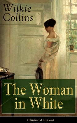 The Woman in White (Illustrated Edition) - A Mystery Suspense Novel from the prolific English writer, best known for The Moonstone, No Name, Armadale, The Law and The Lady, The Dead Secret, Man and Wife, Poor Miss Finch and The Black Robe
