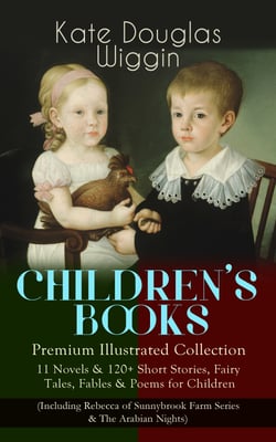 CHILDREN'S BOOKS – Premium Illustrated Collection: - 11 Novels &amp; 120+ Short Stories, Fairy Tales, Fables &amp; Poems for Children (Including Rebecca of Sunnybrook Farm Series &amp; The Arabian Nights)