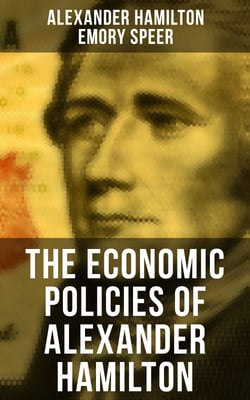 The Economic Policies of Alexander Hamilton - Works &amp; Speeches of the Founder of American Financial System
