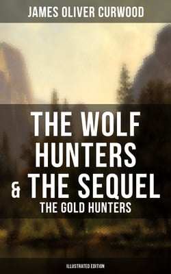 The Wolf Hunters &amp; The Sequel - The Gold Hunters (Illustrated Edition) - Thrilling Tales of Adventures in the Canadian Wilderness