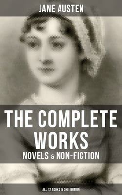 The Complete Works of Jane Austen: Novels &amp; Non-Fiction (All 12 Books in One Edition) - Sense and Sensibility, Pride and Prejudice, Mansfield Park, Emma, Northanger Abby, Persuasion