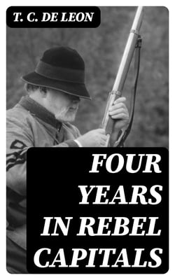 Four Years in Rebel Capitals - An Inside View of Life in the Southern Confederacy from Birth to Death