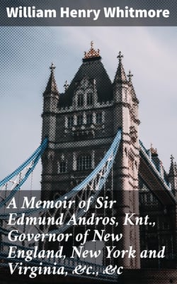 A Memoir of Sir Edmund Andros, Knt., Governor of New England, New York and Virginia, &amp;c., &amp;c