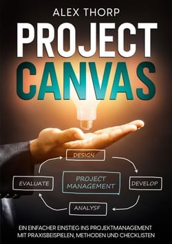 Project Canvas - Ein einfacher Einstieg ins Projektmanagement mit Praxisbeispielen, Methoden und Checklisten