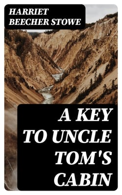 A Key to Uncle Tom's Cabin - Presenting the original facts and documents upon which the story is founded. Together with corroborative statements verifying the truth of the work
