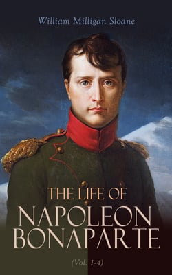 The Life of Napoleon Bonaparte (Vol. 1-4) - Revolutionary, Strategist, Commander, Conqueror, Emperor, Prisoner