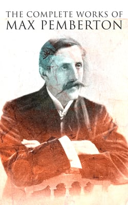 The Complete Works of Max Pemberton - Historical Novels, Detective Mysteries, Sea Adventures &amp; Short Stories