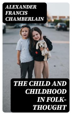 The Child and Childhood in Folk-Thought - Studies of the Activities and Influences of the Child Among Primitive Peoples, Their Analogues and Survivals in the Civilization of To-Day