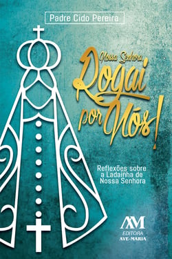 Nossa Senhora, rogai por nós! - Reflexões sobre a ladainha de Nossa Senhora