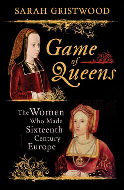 Game of Queens - The Women Who Made Sixteenth-Century Europe
