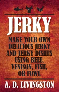 Jerky - Make Your Own Delicious Jerky and Jerky Dishes Using Beef, Venison, Fish, or Fowl
