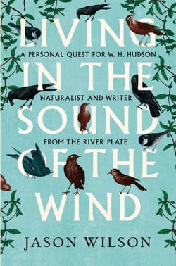 Living in the Sound of the Wind - A Personal Quest for W.H. Hudson, Naturalist and Writer from the River Plate
