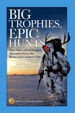 Big Trophies, Epic Hunts - True Tales of Self-Guided Adventure from the Boone and Crockett Club