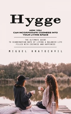 Hygge: How You Can Incorporate Coziness Into Your Living Space (The Ultimate Guide to Scandinavian Ways of Living a Balanced Life Filled With Coziness and Happiness)