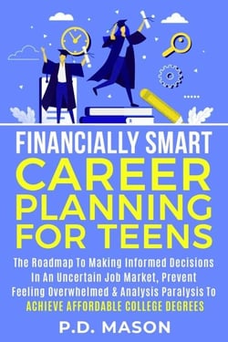 Financially Smart Career Planning For Teens: The Roadmap to Making Informed Decisions In An Uncertain Job Market, Prevent Feeling Overwhelmed &amp; Analysis Paralysis To Achieve Affordable College Degrees