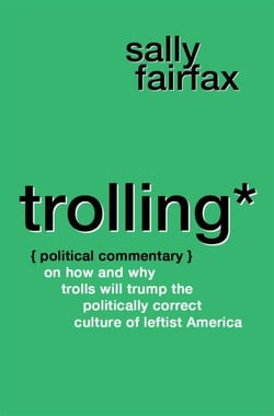 Trolling: Political Commentary on How &amp; Why Trolls Will Trump the Politically Correct Culture of Leftist America