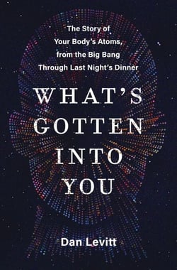 What's Gotten Into You - The Story of Your Body's Atoms, from the Big Bang Through Last Night's Dinner