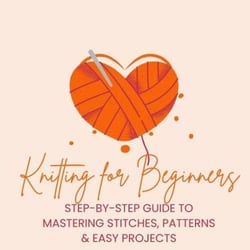 Knitting for Beginners: Step-by-Step Guide to Mastering Stitches, Patterns &amp; Easy Projects
