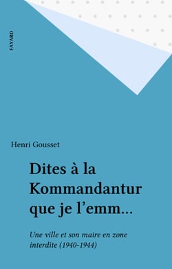 Dites à la Kommandantur que je l'emm... - Une ville et son maire en zone interdite (1940-1944)