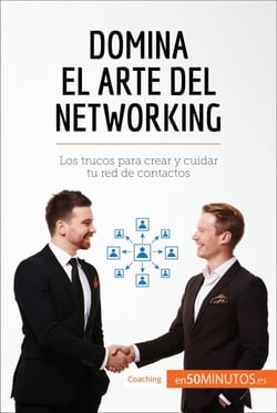 Domina el arte del networking - Los trucos para crear y cuidar tu red de contactos