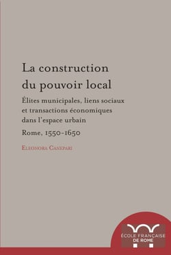 La Construction du pouvoir local - Élites municipales, liens sociaux et transactions économiques dans l’espace urbain : Rome, 1550-1650