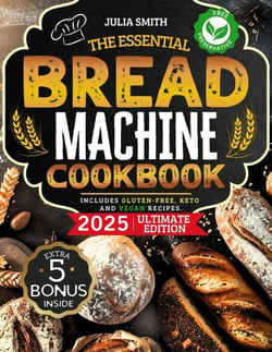 The Essential Bread Machine Cookbook for Beginners: The Ultimate Guide with Delicious, Easy &amp; Quick Bread Making Recipes with Step-By-Step Instructions. Includes Gluten-Free, Keto and Vegan Recipes.