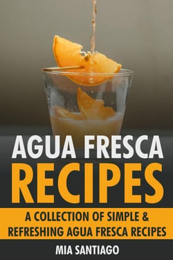 Agua Fresca Recipes: A Collection of Simple &amp; Refreshing Agua Fresca Recipes