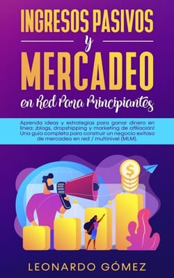 Ingresos Pasivos y Mercadeo en Red Para Principiantes; Estrategias para ganar dinero: blogs, dropshipping, marketing de afiliación. Construya una red exitosa / negocio de marketing multinivel