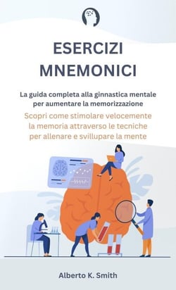 Esercizi Mnemonici: La Guida Completa alla Ginnastica Mentale per Aumentare la Memorizzazione. Scopri come Stimolare Velocemente la Memoria Attraverso le Tecniche per Allenare e Sviluppare la Mente.