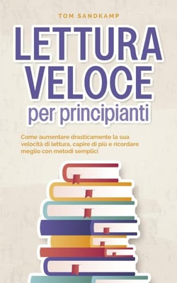 Lettura veloce per principianti: Come aumentare drasticamente la sua velocità di lettura, capire di più e ricordare meglio con metodi semplici