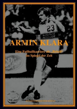 ARMIN KLARA - Eine Fußballkarriere als "Rebell" im Spiegel der Zeit - Autobiografie