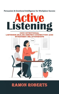 Active Listening: Persuasion &amp; Emotional Intelligence for Workplace Success (How Intentional Listening Builds Deeper Connection and Stronger Relationships)
