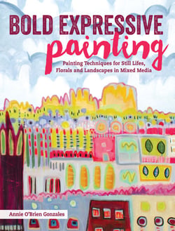 Bold Expressive Painting - Painting Techniques for Still Lifes, Florals and Landscapes in Mixed Media