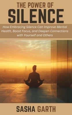 The Power of Silence: How Embracing Silence Can Improve Mental Health, Boost Focus, and Deepen Connections with Yourself and Others