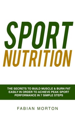 Sport Nutrition: the Secrets to Build Muscle &amp; Burn Fat easily in order to achieve peak Sport Performance in 7 Simple Steps