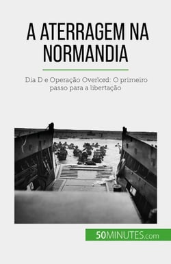 A aterragem na Normandia - Dia D e Operação Overlord: O primeiro passo para a libertação