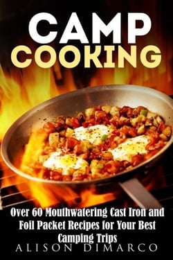 Camp Cooking: Over 60 Mouthwatering Cast Iron and Foil Packet Recipes for Your Best Camping Trips - Outdoor Cooking