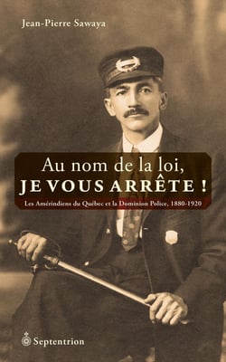 Au nom de la loi, je vous arrête! - Les Amérindiens du Québec et la Dominion Police, 1880-1920