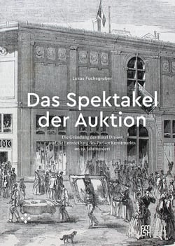Das Spektakel der Auktion - Die Gründung des Hôtel Drouot und die Entwicklung des Pariser Kunstmarkts im 19. Jahrhundert