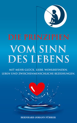 Die Prinzipien vom Sinn des Lebens - Mit mehr Glück. Liebe. Wohlbefinden. Leben und zwischenmenschliche Beziehungen.