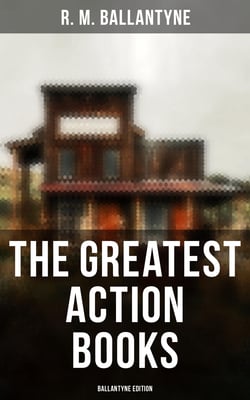 The Greatest Action Books - Ballantyne Edition - 80+ Western Novels, Sea Tales &amp; Historical Thrillers: The Coral Island, The Young Fur Traders…