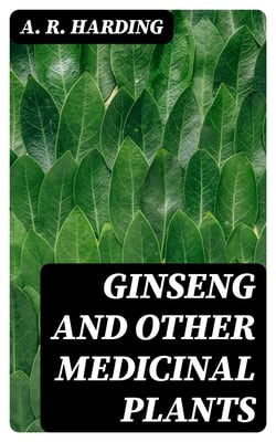 Ginseng and Other Medicinal Plants - A Book of Valuable Information for Growers as Well as Collectors of Medicinal Roots, Barks, Leaves, Etc