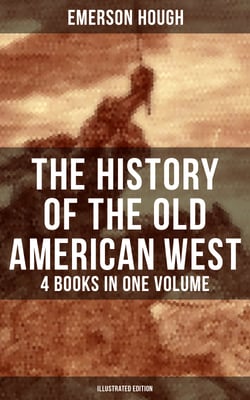 The History of the Old American West – 4 Books in One Volume (Illustrated Edition) - The Story of the Cowboy, The Way to the West, The Story of the Outlaw &amp; The Passing of Frontier
