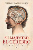 Su majestad el cerebro - Historia, enigmas y misterios de un órgano prodigioso